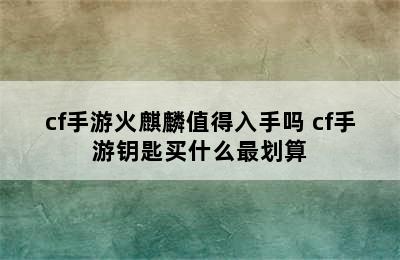 cf手游火麒麟值得入手吗 cf手游钥匙买什么最划算